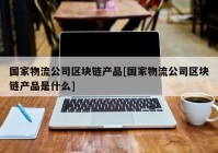 国家物流公司区块链产品[国家物流公司区块链产品是什么]