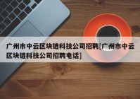 广州市中云区块链科技公司招聘[广州市中云区块链科技公司招聘电话]