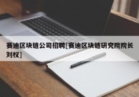 赛迪区块链公司招聘[赛迪区块链研究院院长刘权]